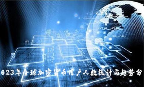 2023年全球加密货币用户人数统计与趋势分析