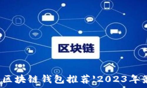   
最安全的区块链钱包推荐【2023年最新评测】