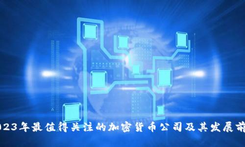 2023年最值得关注的加密货币公司及其发展前景