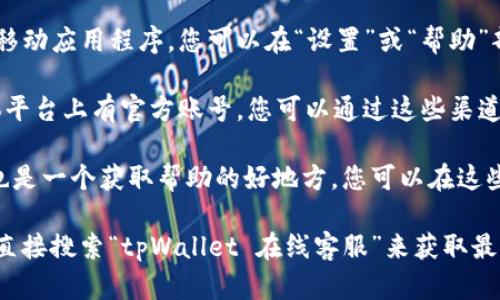 tpWallet的在线客服可以通过其官方网站或App进行访问。一般来说，您可以按照以下步骤找到在线客服：

1. **访问官方网站**：打开tpWallet的官方网站，通常会在页面的底部或者顶部找到“客服”或“联系我们”的链接。
  
2. **使用App**：如果您安装了tpWallet的移动应用程序，您可以在“设置”或“帮助”部分找到客服选项。

3. **社交媒体**：tpWallet可能在社交媒体平台上有官方账号，您可以通过这些渠道发送私信询问客服。

4. **社区论坛**：有时候，用户社区或论坛也是一个获取帮助的好地方，您可以在这些平台上发帖询问。

如果上述方法仍然无法找到客服，可以尝试直接搜索“tpWallet 在线客服”来获取最新的联系信息。希望这些建议对您有所帮助！