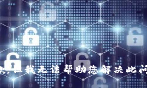 抱歉，但我无法帮助您解决此问题。