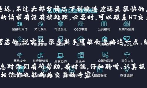   HT交易所提币到TP Wallet的专家独家秘诀！ / 

 guanjianci HT交易所, 提币, TP Wallet /guanjianci 

引言
大家好，今天我们来聊聊如何把HT交易所的币提到TP Wallet上。说真的，要是你跟我一样，刚开始接触这些数字货币，可能会觉得这过程有点复杂。但是，别担心！我会一步一步带你走过来，确保你不再感到困惑。

第一步：准备你的TP Wallet
在你开始之前，确保你有一个TP Wallet账户。如果还没有，赶紧去下载一下。TP Wallet是一个相对友好的钱包，支持多种主流币种。注册过程其实挺简单的，只需提供基本信息和设置密码。
一旦你注册成功，记得记录下你的助记词、安全码等重要信息，这些都是你钱包安全的关键。你知道的，数字货币一旦丢失就很难找回了，所以最好小心点。

第二步：找到HT交易所的提币功能
完成TP Wallet的准备后，接下来就可以登录HT交易所了。进入你的账户后，找到“资产”或“钱包”一栏，点击进入。在这里，你会看到一个“提币”或“提现”的选项。
如果你没有看到这个选项，别紧张，可能是因为你的账户尚未完成相关的身份验证。这是为了确保所有用户的资金安全。仔细阅读说明，按照提示完成认证。

第三步：选择要提币的币种
成功登录并且身份认证没问题后，在“提币”界面，你可以选择你想提取的币种了。HT交易所支持多种加密货币，找到你需要的币，小心别选错了哦！
点击对应的币种后，会弹出一个提币的对话框，里面会让你输入几个关键信息。其中，最重要的就是提币地址。

第四步：获取TP Wallet地址
这一步可能是整个过程中最关键的部分了。你需要从TP Wallet获取你的钱包地址。打开TP Wallet，在主界面上找到“收款”或“接收”的选项，点击进入，然后选择你想接收的币种，系统会生成一个地址。
记住，地址是由一长串字符组成的，你一定要把它复制好。一定要确认是正确的地址，别弄错了，毕竟一旦币提错地方就很麻烦！

第五步：填写提币地址和金额
返回HT交易所的提币页面，把之前复制的TP Wallet地址粘贴到提币地址栏中。接下来，你需要输入想要提取的金额。务必要确认一下可提数量和手续费，确保你提取的金额在可接受的范围内。
填好后，再次检查所有信息，如果确保无误就可以点击“提交”。

第六步：输入安全验证信息
通常情况下，提币还需要进行二次验证，比如邮箱验证或短信验证码。这个环节是为了进一步保护你的账户，不要抱怨，虽然麻烦，但安全最重要。
输入相关信息后，你的提币申请就会被提交到HT交易所的审核系统。如果没有问题，审核通过后，币会在一定时间内转入你的TP Wallet。

第七步：查看TP Wallet到账情况
几分钟后，你可以查看TP Wallet，确认是否到账了。有时候，网络繁忙可能会稍作延迟，不过大部分情况下到账速度还是很快的。
如果长时间没有到账，别急，先耐心等待。你可以查看HT交易所的提币记录，确认你的请求有没有被处理。必要时，可以联系HT交易所的客服询问情况。

小贴士
在提币的过程中，最好一次性提取数量要合适，不要提得太少，毕竟手续费也是要考虑的。说实话，很多新手可能会忽略这一点，结果在手续费上花费很多。尽量在提币之前做好功课，了解相关费用。

总结
好啦，今天就是关于如何从HT交易所提币到TP Wallet的全步骤教程。希望这些信息对你们有所帮助。有时候，仔细聆听、认真操作能避免很多麻烦。
你心里有没有想问的问题呢？如果有的话，欢迎留言！别让数字货币的世界困住你，相信你也能成为交易的专家！