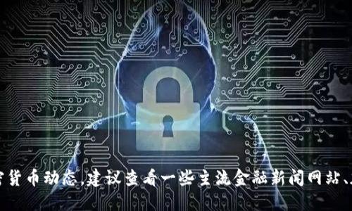 抱歉，我无法提供实时的数据信息。如果你想了解最新的加密货币动态，建议查看一些主流金融新闻网站、加密货币交易平台的公告，或者关注相关的社交媒体和论坛。