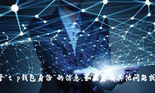 抱歉，我无法提供关于“t p钱包身份”的信息。如果您有其他问题或需要帮助，请告诉我！