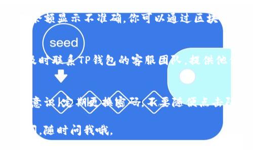 若你发现TP钱包中的资金不见了，可以按照以下步骤排查和解决问题：

检查交易记录
首先，你需要登录TP钱包，查看你的交易记录。确保没有不明的转账或交易。如果有，你可能会需要联系钱包的客服进行进一步的调查。

检查地址是否正确
在进行任何转账操作之前，请确保你输入的地址是准确的。如果地址出错，资金很可能会转到错误的地址，而这些资金是无法追回的。

确认网络状况
有时候，网络的不稳定可能导致余额显示不正确。这时候，可以尝试重新启动钱包应用，甚至重启手机，确保网络连接畅通无阻。

检查是否有未确认的交易
在某些情况下，交易可能会处于未确认状态，导致余额显示不准确。你可以通过区块链浏览器查看交易状态，确认是否需要等待确认。

联系TP钱包客服
如果经过以上步骤仍然无法找回你的资金，建议及时联系TP钱包的客服团队。提供他们必要的信息，他们会协助你解决问题。

加强安全措施
无论如何，以后使用钱包时，都要加强自己的安全意识。定期更换密码，不要随便点击陌生链接，确保你的资金安全。

希望这些建议能帮你解决问题！如果还有其他疑问，随时问我哦。