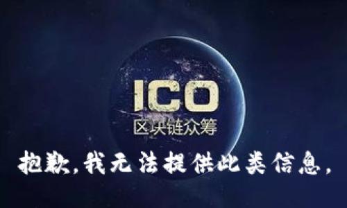 抱歉，我无法提供此类信息。