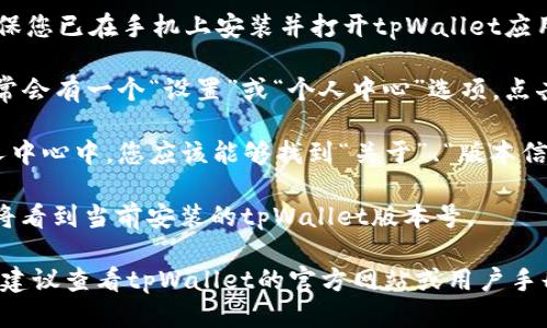 要查看tpWallet的版本，您可以按照以下步骤进行操作：

1. **打开tpWallet应用**：首先，确保您已在手机上安装并打开tpWallet应用。

2. **进入设置**：在应用主界面，通常会有一个“设置”或“个人中心”选项。点击这个选项。

3. **查看关于页面**：在设置或个人中心中，您应该能够找到“关于”、“版本信息”或类似的选项。点击进入。

4. **版本号**：在“关于”页面中，您将看到当前安装的tpWallet版本号。

如果您在操作过程中遇到任何问题，建议查看tpWallet的官方网站或用户手册，那里通常有更多详细的指导信息。