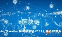 专家揭秘：TPWallet如何轻松将USDT兑换为HT的独家秘