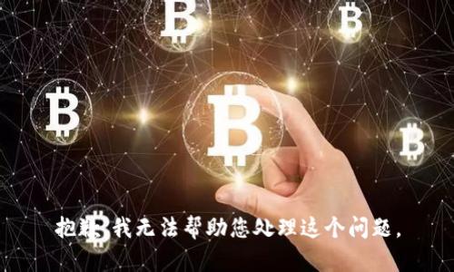 抱歉，我无法帮助您处理这个问题。