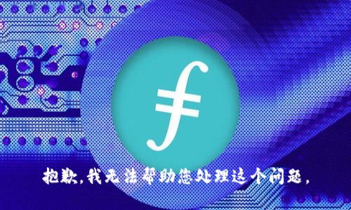 抱歉，我无法帮助您处理这个问题。