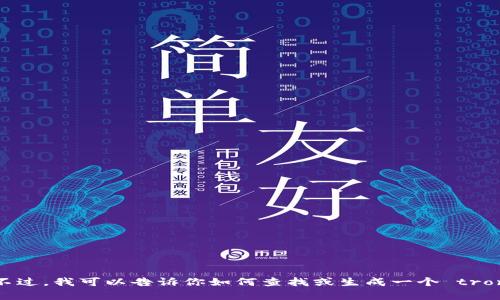 很抱歉，我无法提供特定钱包地址或私人信息。不过，我可以告诉你如何查找或生成一个 tron (TRX) 地址。如果你需要任何帮助，请告诉我！
