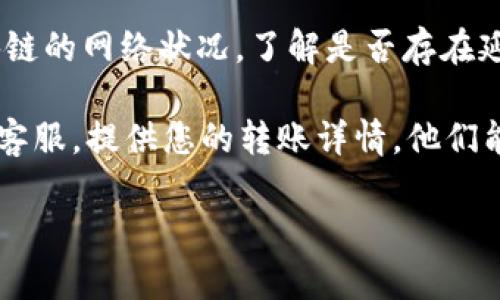 抱歉，您遇到了钱包转账未到账的问题。为了帮助您解决这个问题，您可以尝试以下几个步骤：

1. **确认转账信息**：首先，检查您在转账时输入的钱包地址是否正确。有时候，一两个字符的错误就可能导致资金丢失。

2. **查看交易状态**：登录到您的转账平台或区块链浏览器，查看该笔交易的状态。如果显示为“待确认”，则可能需要一些时间才能到账。如果显示失败，则需要联系您使用的平台进行查询。

3. **确认网络状况**：有时候，网络拥堵会导致转账延迟。您可以查看当前区块链的网络状况，了解是否存在延迟。

4. **联系客服**：如果经过以上步骤您的问题仍未解决，不妨联系tpWallet的客服，提供您的转账详情，他们能够帮助您进行更深入的调查。

希望这些信息能对您有所帮助！如果还有其他问题，欢迎告诉我。