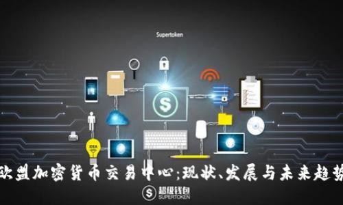 欧盟加密货币交易中心：现状、发展与未来趋势