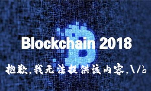 抱歉，我无法提供该内容。\/b