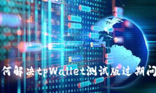 如何解决tpWallet测试版过期问题