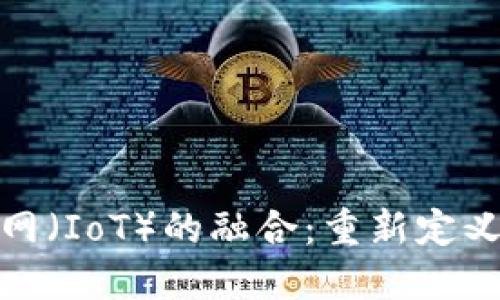 加密货币与物联网（IoT）的融合：重新定义未来的数字经济