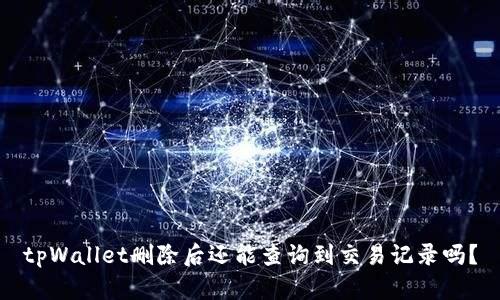 tpWallet删除后还能查询到交易记录吗？