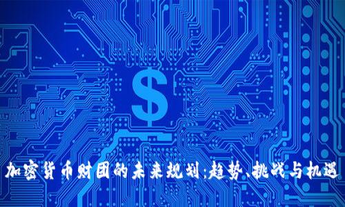 加密货币财团的未来规划：趋势、挑战与机遇