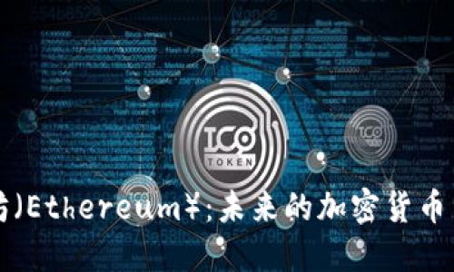 深入探讨以太坊（Ethereum）：未来的加密货币与应用生态系统